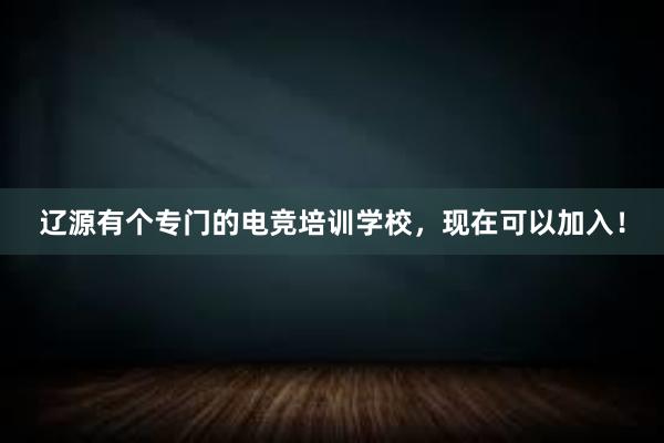 辽源有个专门的电竞培训学校，现在可以加入！