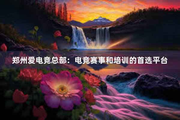 郑州爱电竞总部：电竞赛事和培训的首选平台