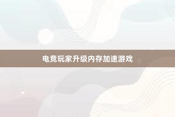 电竞玩家升级内存加速游戏