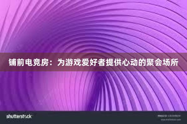 铺前电竞房：为游戏爱好者提供心动的聚会场所