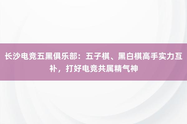 长沙电竞五黑俱乐部：五子棋、黑白棋高手实力互补，打好电竞共属精气神