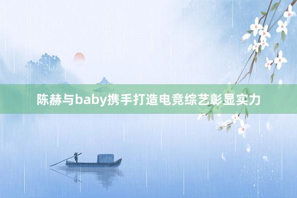 陈赫与baby携手打造电竞综艺彰显实力