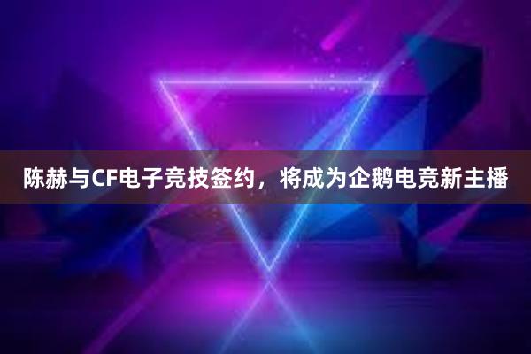 陈赫与CF电子竞技签约，将成为企鹅电竞新主播