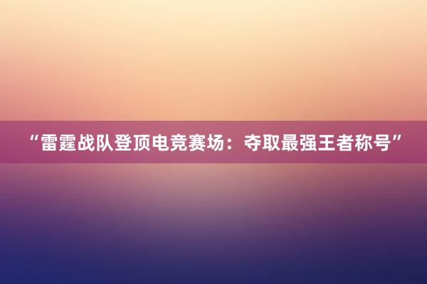 “雷霆战队登顶电竞赛场：夺取最强王者称号”