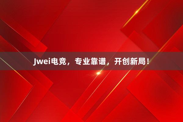 Jwei电竞，专业靠谱，开创新局！