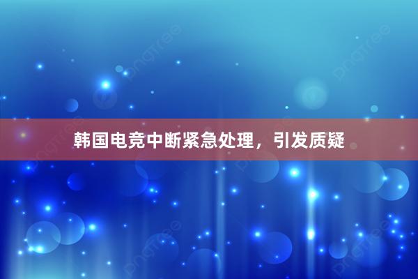 韩国电竞中断紧急处理，引发质疑