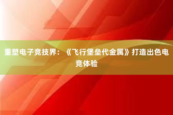 重塑电子竞技界：《飞行堡垒代金属》打造出色电竞体验