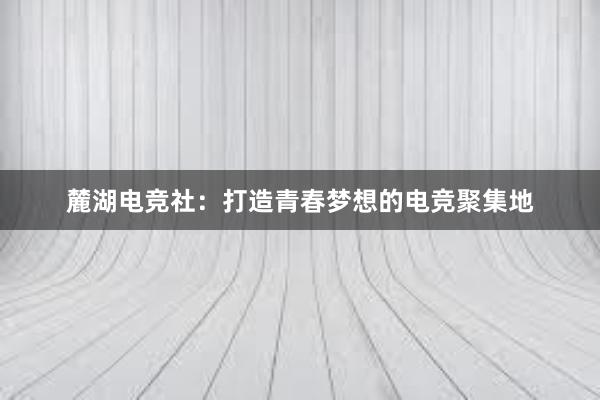 麓湖电竞社：打造青春梦想的电竞聚集地