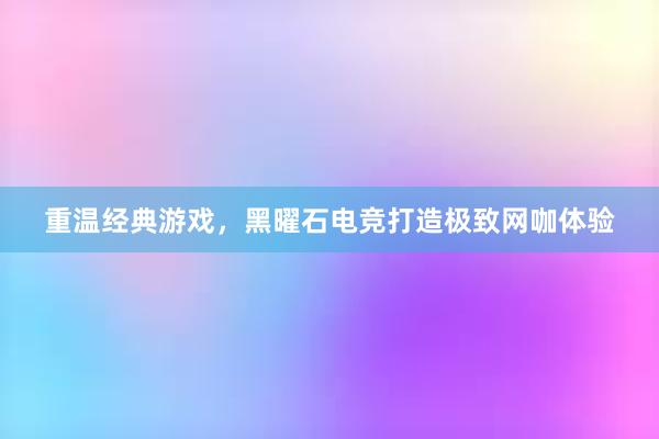 重温经典游戏，黑曜石电竞打造极致网咖体验